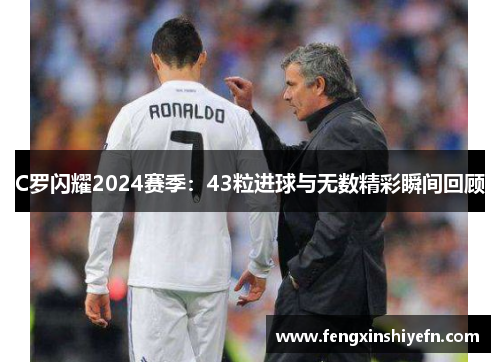 C罗闪耀2024赛季:43粒进球与无数精彩瞬间回顾