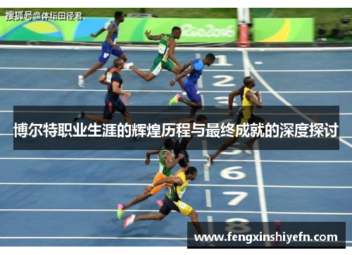 博尔特职业生涯的辉煌历程与最终成就的深度探讨
