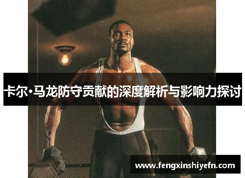 卡尔·马龙防守贡献的深度解析与影响力探讨
