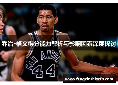 乔治·格文得分能力解析与影响因素深度探讨