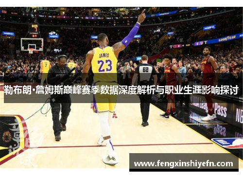 勒布朗·詹姆斯巅峰赛季数据深度解析与职业生涯影响探讨