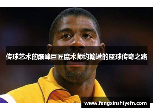 传球艺术的巅峰巨匠魔术师约翰逊的篮球传奇之路