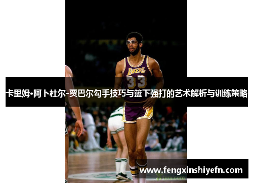 卡里姆·阿卜杜尔-贾巴尔勾手技巧与篮下强打的艺术解析与训练策略