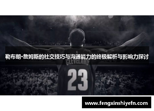 勒布朗·詹姆斯的社交技巧与沟通能力的终极解析与影响力探讨