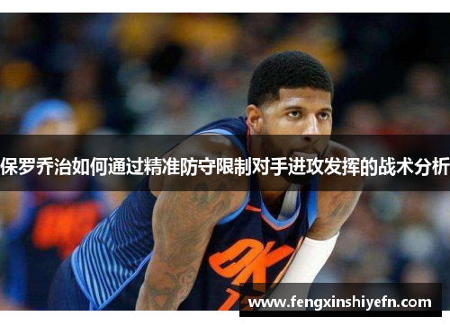 保罗乔治如何通过精准防守限制对手进攻发挥的战术分析