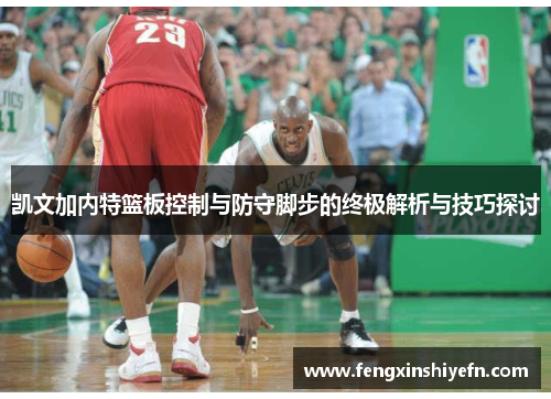 凯文加内特篮板控制与防守脚步的终极解析与技巧探讨