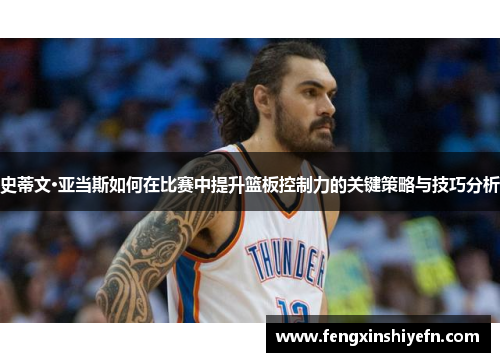 史蒂文·亚当斯如何在比赛中提升篮板控制力的关键策略与技巧分析
