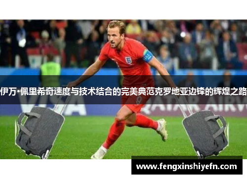伊万·佩里希奇速度与技术结合的完美典范克罗地亚边锋的辉煌之路