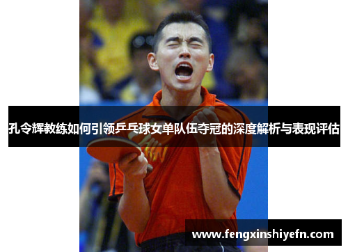 孔令辉教练如何引领乒乓球女单队伍夺冠的深度解析与表现评估