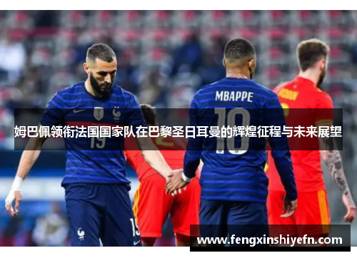 姆巴佩领衔法国国家队在巴黎圣日耳曼的辉煌征程与未来展望