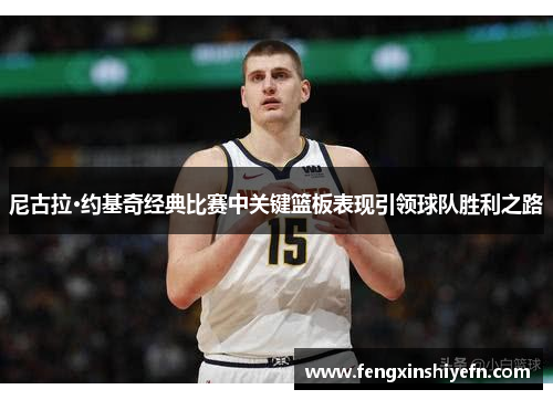 尼古拉·约基奇经典比赛中关键篮板表现引领球队胜利之路