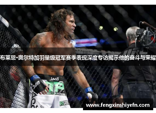 布莱恩·奥尔特加羽量级冠军赛季表现深度专访揭示他的奋斗与荣耀