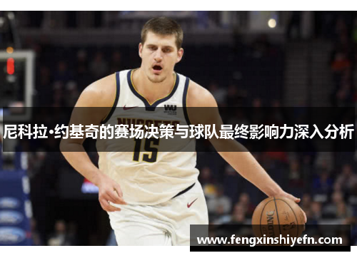尼科拉·约基奇的赛场决策与球队最终影响力深入分析