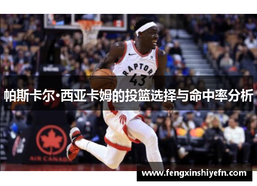 帕斯卡尔·西亚卡姆的投篮选择与命中率分析