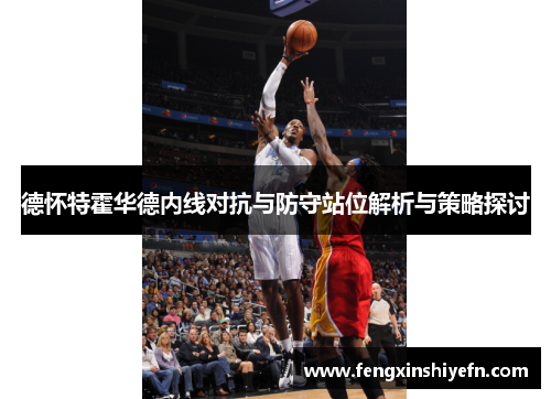 德怀特霍华德内线对抗与防守站位解析与策略探讨