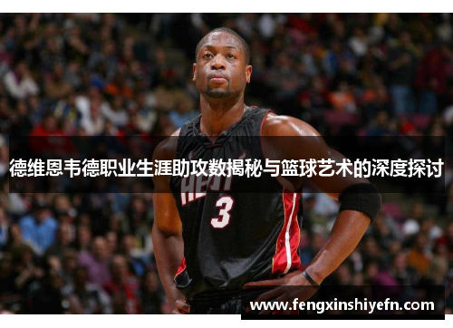 德维恩韦德职业生涯助攻数揭秘与篮球艺术的深度探讨