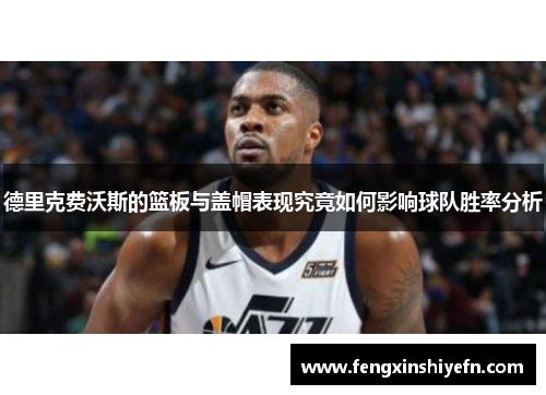 德里克费沃斯的篮板与盖帽表现究竟如何影响球队胜率分析