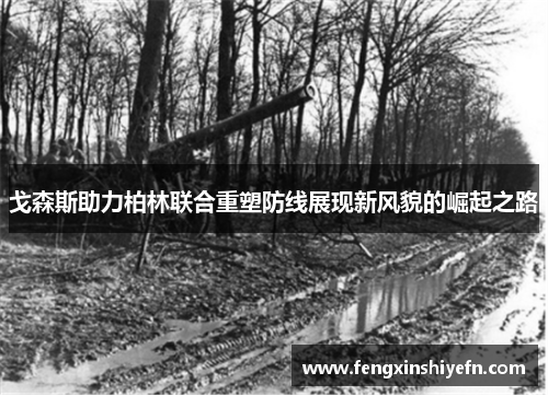 戈森斯助力柏林联合重塑防线展现新风貌的崛起之路