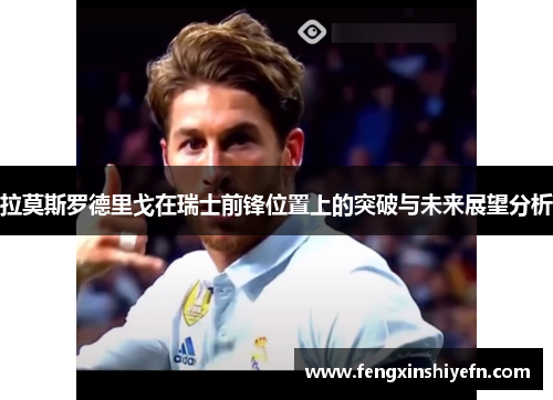 拉莫斯罗德里戈在瑞士前锋位置上的突破与未来展望分析