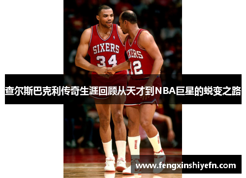 查尔斯巴克利传奇生涯回顾从天才到NBA巨星的蜕变之路