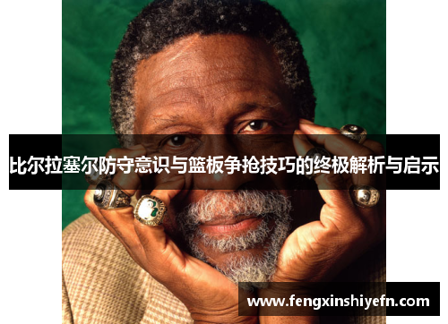 比尔拉塞尔防守意识与篮板争抢技巧的终极解析与启示