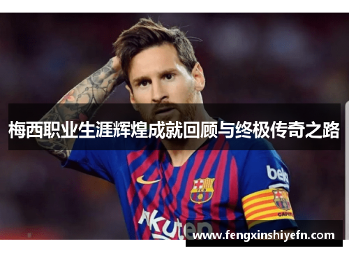 梅西职业生涯辉煌成就回顾与终极传奇之路