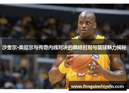 沙奎尔·奥尼尔与传奇内线对决的巅峰时刻与篮球魅力揭秘