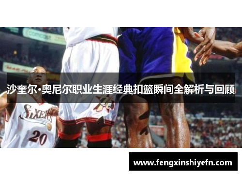 沙奎尔·奥尼尔职业生涯经典扣篮瞬间全解析与回顾