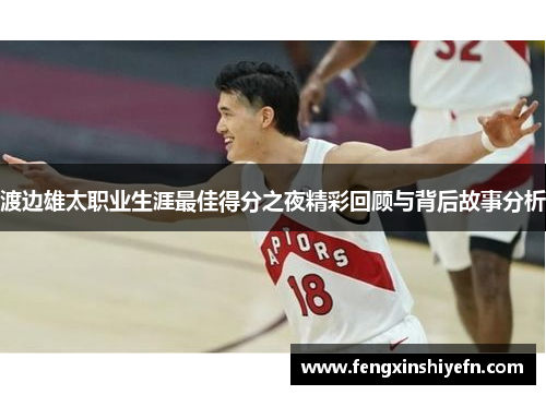 渡边雄太职业生涯最佳得分之夜精彩回顾与背后故事分析
