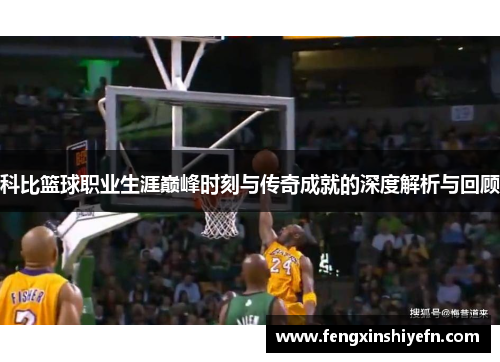 科比篮球职业生涯巅峰时刻与传奇成就的深度解析与回顾