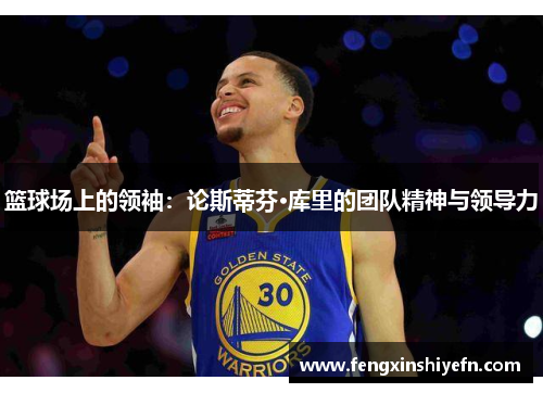 篮球场上的领袖：论斯蒂芬·库里的团队精神与领导力