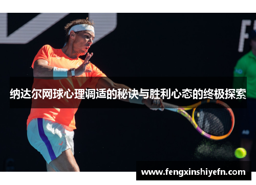 纳达尔网球心理调适的秘诀与胜利心态的终极探索