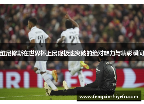 维尼修斯在世界杯上展现极速突破的绝对魅力与精彩瞬间