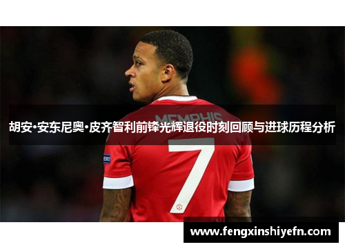 胡安·安东尼奥·皮齐智利前锋光辉退役时刻回顾与进球历程分析