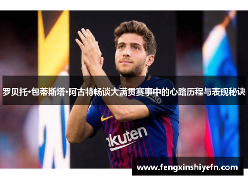 罗贝托·包蒂斯塔·阿古特畅谈大满贯赛事中的心路历程与表现秘诀
