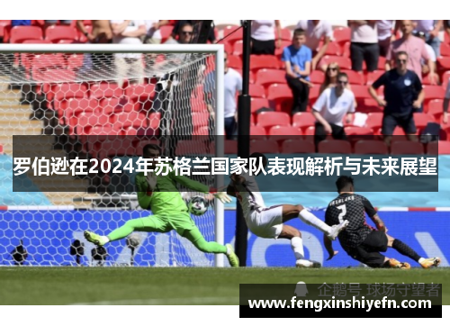 罗伯逊在2024年苏格兰国家队表现解析与未来展望