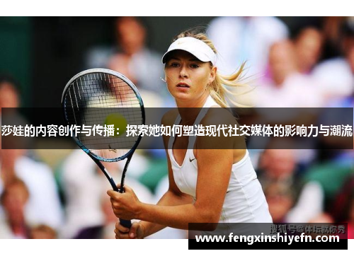 莎娃的内容创作与传播：探索她如何塑造现代社交媒体的影响力与潮流