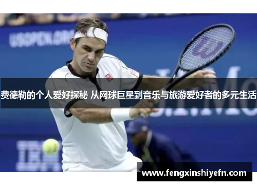 费德勒的个人爱好探秘 从网球巨星到音乐与旅游爱好者的多元生活