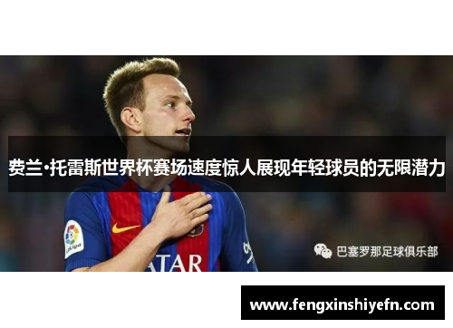 费兰·托雷斯世界杯赛场速度惊人展现年轻球员的无限潜力