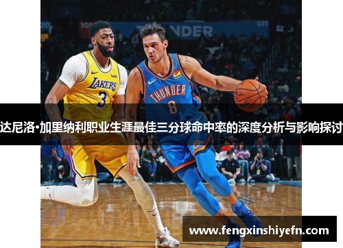 达尼洛·加里纳利职业生涯最佳三分球命中率的深度分析与影响探讨