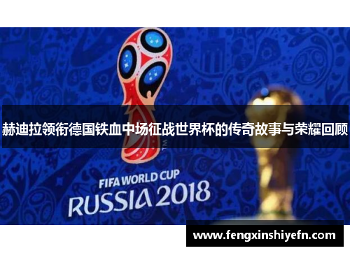 赫迪拉领衔德国铁血中场征战世界杯的传奇故事与荣耀回顾