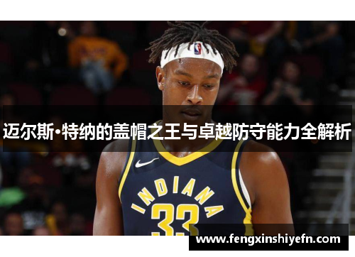 迈尔斯·特纳的盖帽之王与卓越防守能力全解析