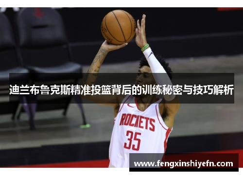 迪兰布鲁克斯精准投篮背后的训练秘密与技巧解析