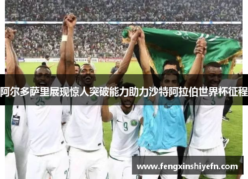 阿尔多萨里展现惊人突破能力助力沙特阿拉伯世界杯征程