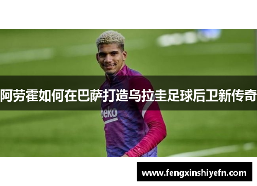 阿劳霍如何在巴萨打造乌拉圭足球后卫新传奇