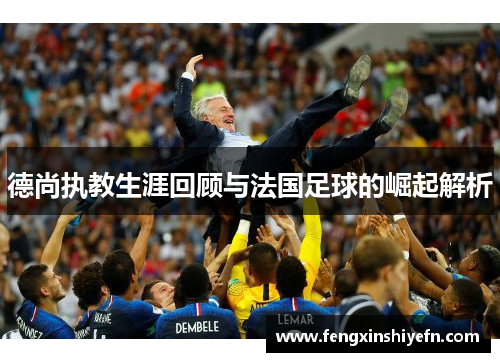 德尚执教生涯回顾与法国足球的崛起解析
