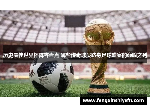 历史最佳世界杯阵容盘点 哪些传奇球员跻身足球盛宴的巅峰之列