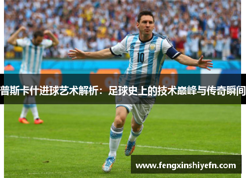 普斯卡什进球艺术解析：足球史上的技术巅峰与传奇瞬间