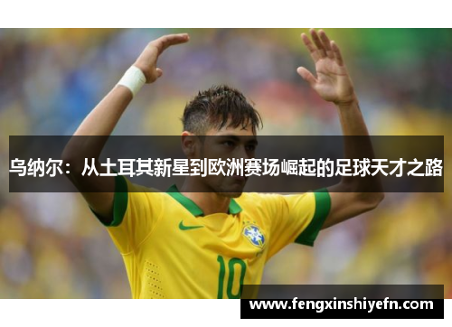 乌纳尔：从土耳其新星到欧洲赛场崛起的足球天才之路