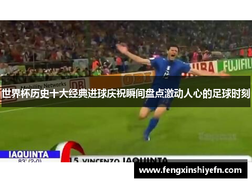 世界杯历史十大经典进球庆祝瞬间盘点激动人心的足球时刻